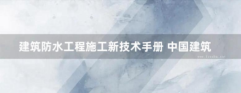 建筑防水工程施工新技术手册 中国建筑学会建筑防水学术委员会 叶林标 曹征富 2018版